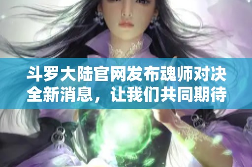 斗罗大陆官网发布魂师对决全新消息，让我们共同期待精彩内容！