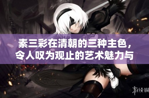素三彩在清朝的三种主色，令人叹为观止的艺术魅力与历史价值