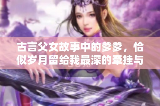 古言父女故事中的爹爹，恰似岁月留给我最深的牵挂与思念