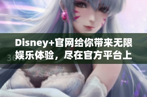Disney+官网给你带来无限娱乐体验，尽在官方平台上探索更多精彩内容