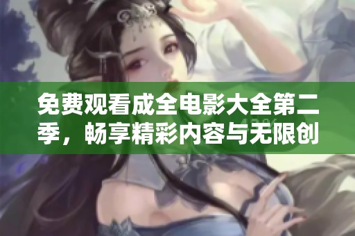 免费观看成全电影大全第二季，畅享精彩内容与无限创意！