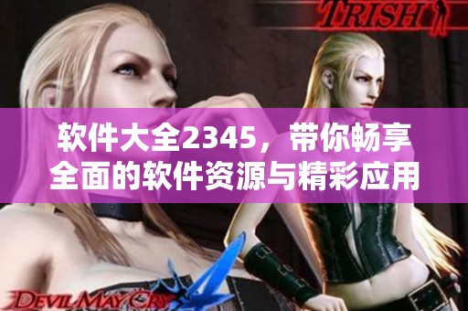 软件大全2345，带你畅享全面的软件资源与精彩应用体验