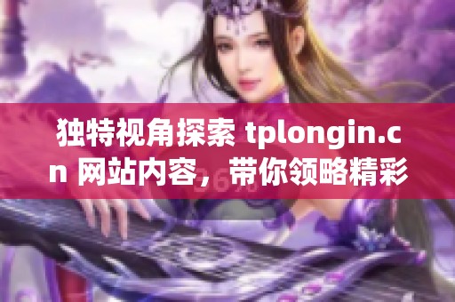 独特视角探索 tplongin.cn 网站内容，带你领略精彩世界的新发现