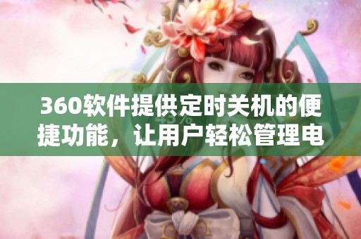 360软件提供定时关机的便捷功能，让用户轻松管理电脑关机时间