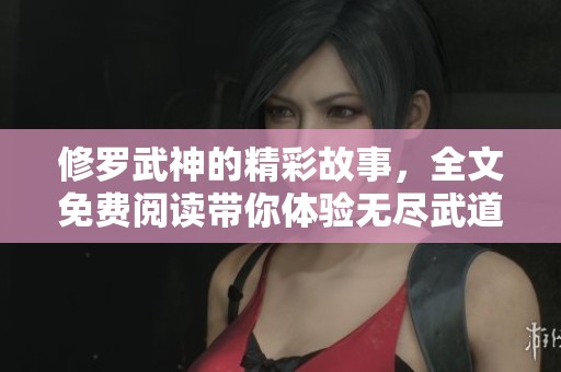 修罗武神的精彩故事，全文免费阅读带你体验无尽武道之旅