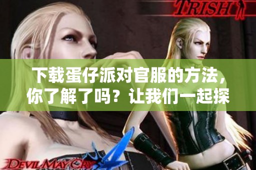 下载蛋仔派对官服的方法，你了解了吗？让我们一起探索吧！