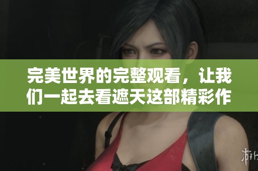 完美世界的完整观看，让我们一起去看遮天这部精彩作品吧