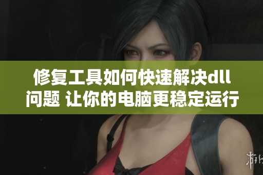 修复工具如何快速解决dll问题 让你的电脑更稳定运行