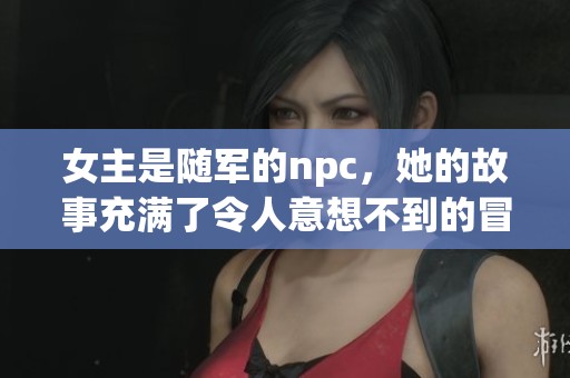 女主是随军的npc，她的故事充满了令人意想不到的冒险与挑战