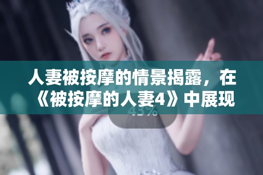 人妻被按摩的情景揭露，在《被按摩的人妻4》中展现出不同的故事。