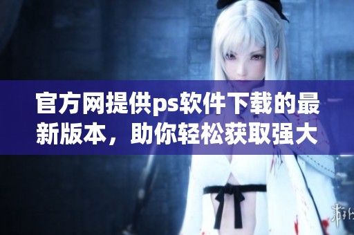 官方网提供ps软件下载的最新版本，助你轻松获取强大的编辑工具