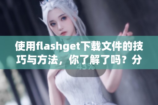 使用flashget下载文件的技巧与方法，你了解了吗？分享一些实用的下载经验。