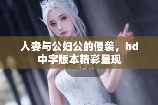人妻与公妇公的侵袭，hd中字版本精彩呈现