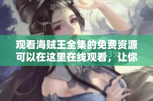 观看海贼王全集的免费资源可以在这里在线观看，让你尽情畅享海贼的冒险故事