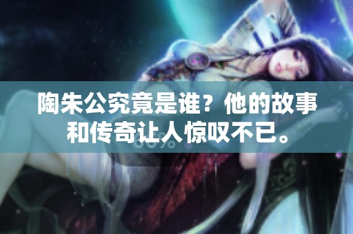 陶朱公究竟是谁？他的故事和传奇让人惊叹不已。