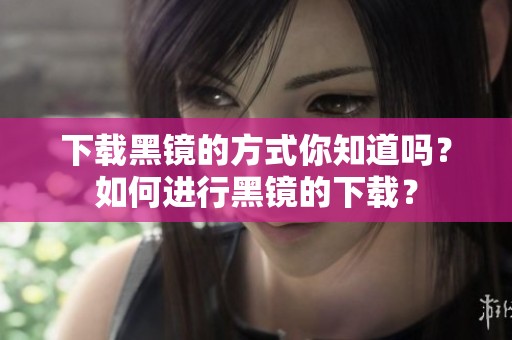 下载黑镜的方式你知道吗？如何进行黑镜的下载？