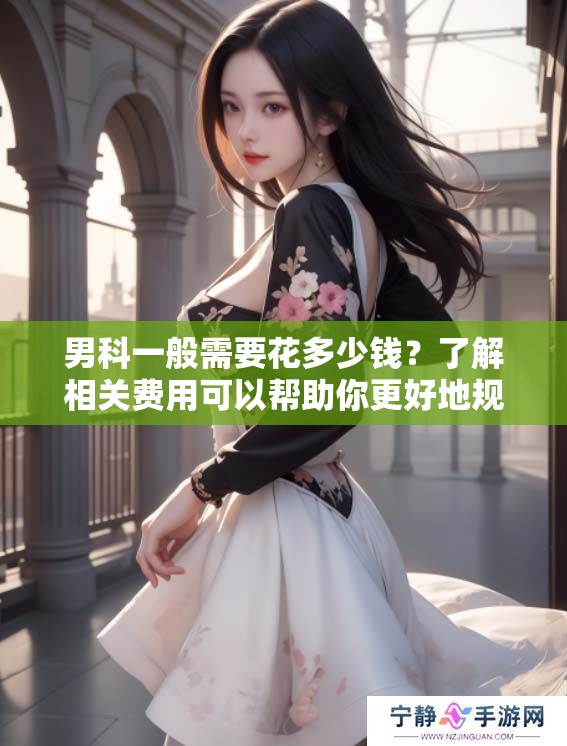 男科一般需要花多少钱？了解相关费用可以帮助你更好地规划预算。