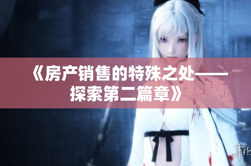 《房产销售的特殊之处——探索第二篇章》