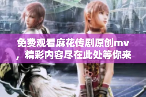 免费观看麻花传剧原创mv，精彩内容尽在此处等你来发现