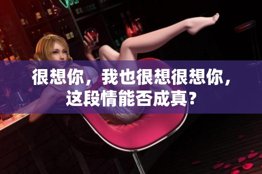 很想你，我也很想很想你，这段情能否成真？