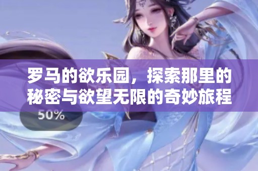 罗马的欲乐园，探索那里的秘密与欲望无限的奇妙旅程