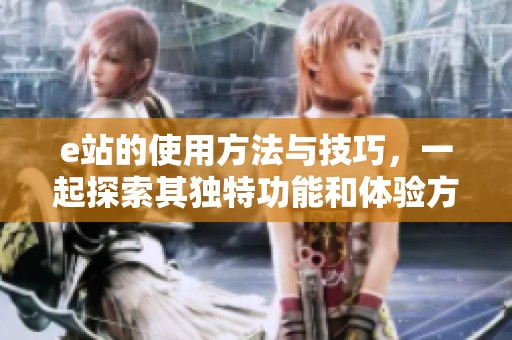 e站的使用方法与技巧，一起探索其独特功能和体验方式
