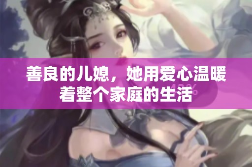 善良的儿媳，她用爱心温暖着整个家庭的生活