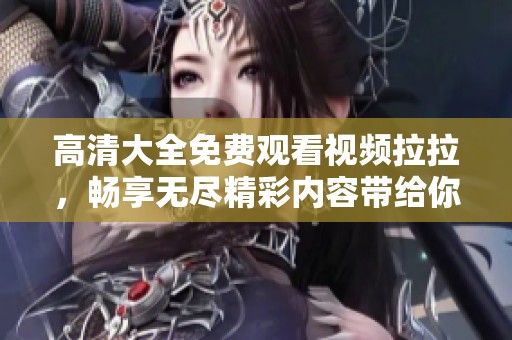 高清大全免费观看视频拉拉，畅享无尽精彩内容带给你无限乐趣