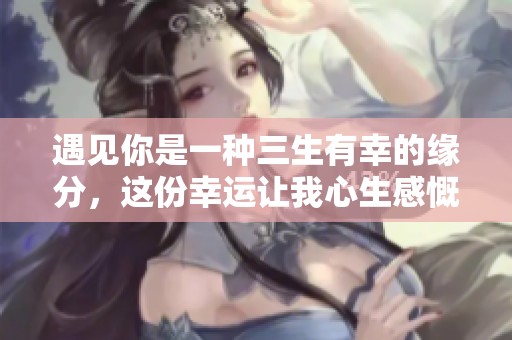 遇见你是一种三生有幸的缘分，这份幸运让我心生感慨