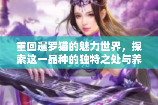 重回暹罗猫的魅力世界，探索这一品种的独特之处与养护秘诀