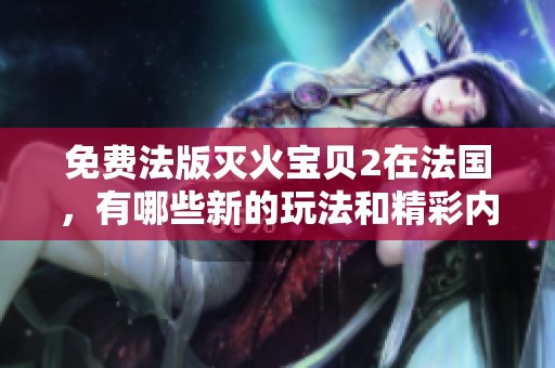 免费法版灭火宝贝2在法国，有哪些新的玩法和精彩内容等你来探索？