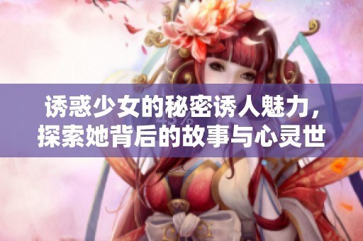 诱惑少女的秘密诱人魅力，探索她背后的故事与心灵世界