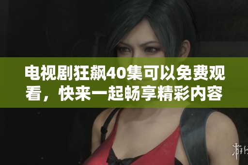 电视剧狂飙40集可以免费观看，快来一起畅享精彩内容吧！