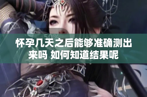 怀孕几天之后能够准确测出来吗 如何知道结果呢