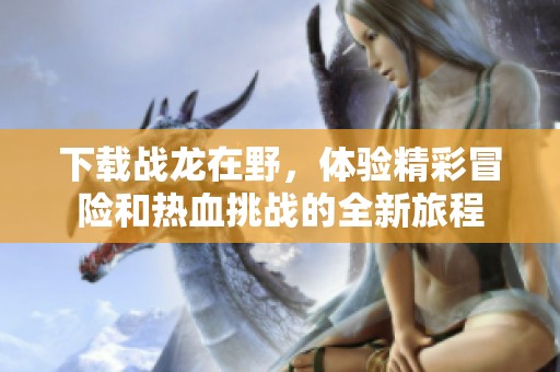 下载战龙在野，体验精彩冒险和热血挑战的全新旅程