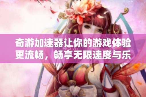 奇游加速器让你的游戏体验更流畅，畅享无限速度与乐趣的同时。