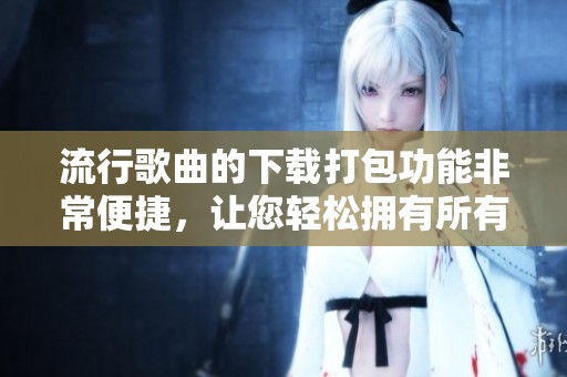 流行歌曲的下载打包功能非常便捷，让您轻松拥有所有喜欢的音乐。