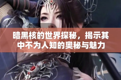 暗黑核的世界探秘，揭示其中不为人知的奥秘与魅力