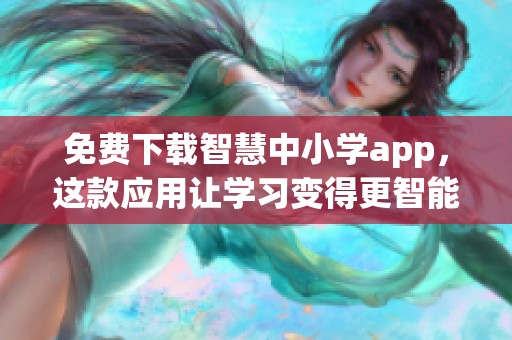 免费下载智慧中小学app，这款应用让学习变得更智能！