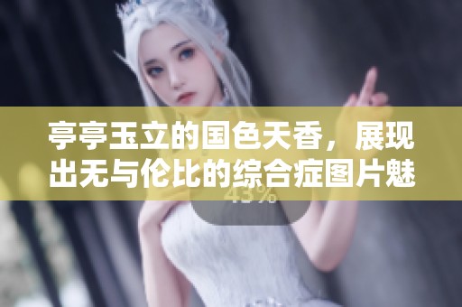 亭亭玉立的国色天香，展现出无与伦比的综合症图片魅力