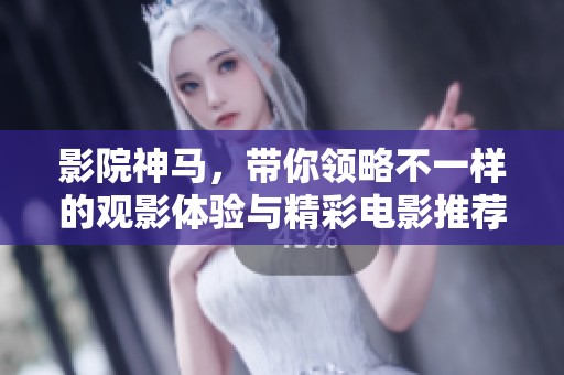 影院神马，带你领略不一样的观影体验与精彩电影推荐