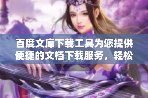 百度文库下载工具为您提供便捷的文档下载服务，轻松获取所需资料