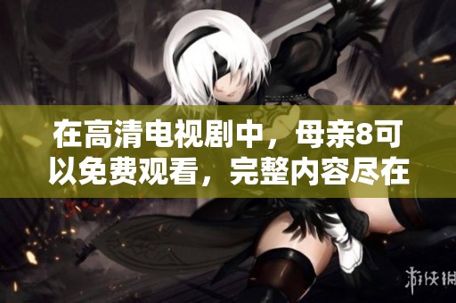 在高清电视剧中，母亲8可以免费观看，完整内容尽在其中。