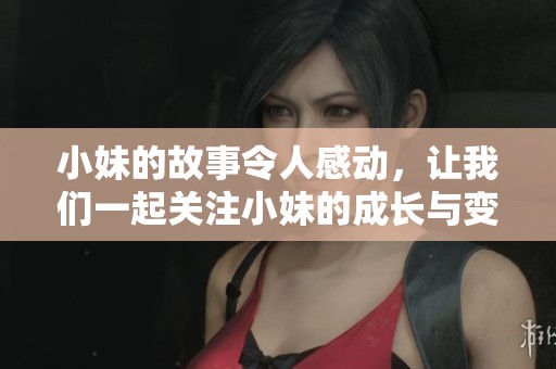 小妹的故事令人感动，让我们一起关注小妹的成长与变化。