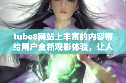 tube8网站上丰富的内容带给用户全新观影体验，让人乐享其中的精彩瞬间