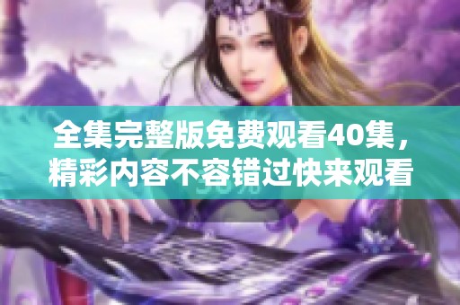 全集完整版免费观看40集，精彩内容不容错过快来观看吧