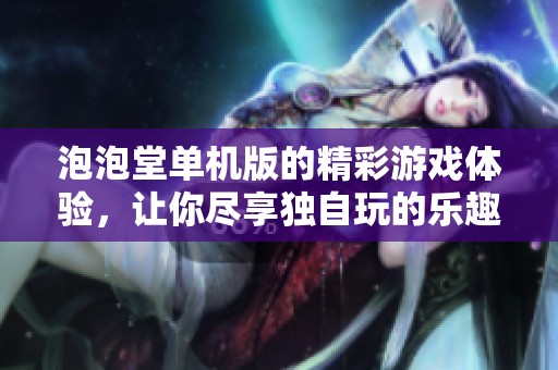 泡泡堂单机版的精彩游戏体验，让你尽享独自玩的乐趣！