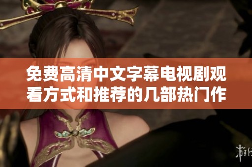 免费高清中文字幕电视剧观看方式和推荐的几部热门作品你知道吗