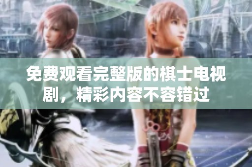 免费观看完整版的棋士电视剧，精彩内容不容错过