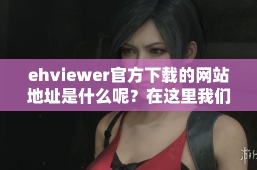 ehviewer官方下载的网站地址是什么呢？在这里我们为你提供最新的下载链接。
